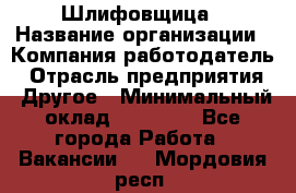 Шлифовщица › Название организации ­ Компания-работодатель › Отрасль предприятия ­ Другое › Минимальный оклад ­ 15 000 - Все города Работа » Вакансии   . Мордовия респ.